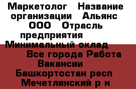 Маркетолог › Название организации ­ Альянс, ООО › Отрасль предприятия ­ BTL › Минимальный оклад ­ 25 000 - Все города Работа » Вакансии   . Башкортостан респ.,Мечетлинский р-н